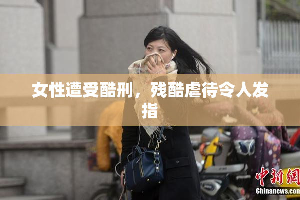 女性遭受酷刑，残酷虐待令人发指