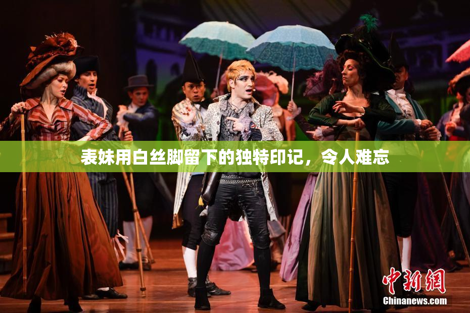 表妹用白丝脚留下的独特印记，令人难忘