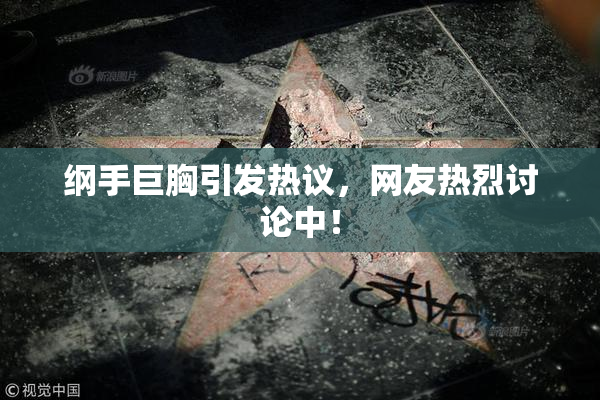 纲手巨胸引发热议，网友热烈讨论中！