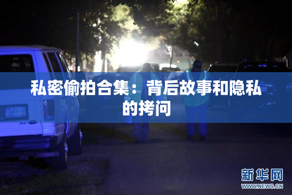 私密偷拍合集：背后故事和隐私的拷问