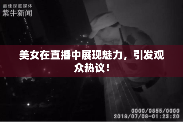 美女在直播中展现魅力，引发观众热议！