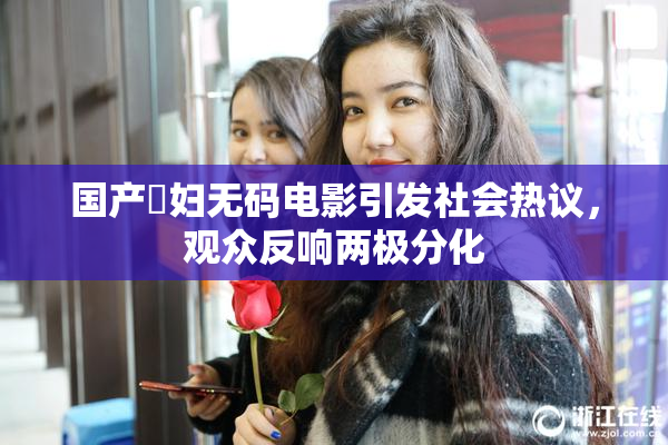 国产婬妇无码电影引发社会热议，观众反响两极分化