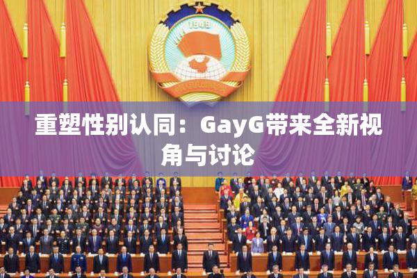 重塑性别认同：GayG带来全新视角与讨论