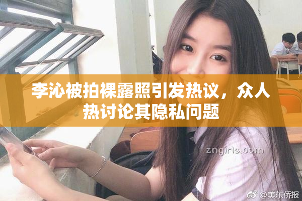 李沁被拍裸露照引发热议，众人热讨论其隐私问题