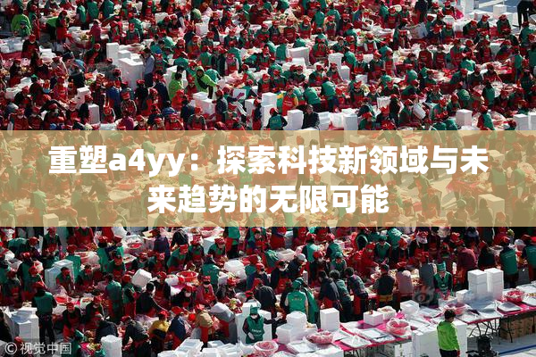 重塑a4yy：探索科技新领域与未来趋势的无限可能