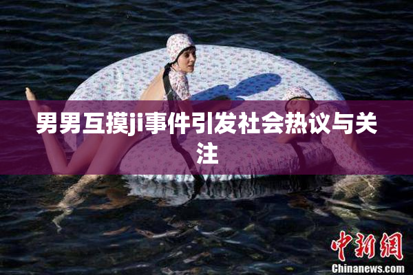 男男互摸ji事件引发社会热议与关注