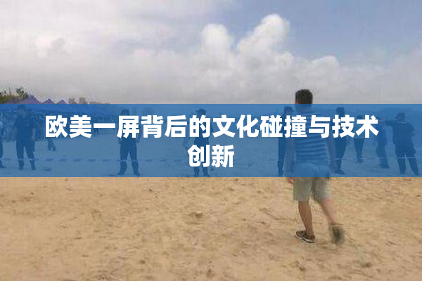 欧美一屏背后的文化碰撞与技术创新