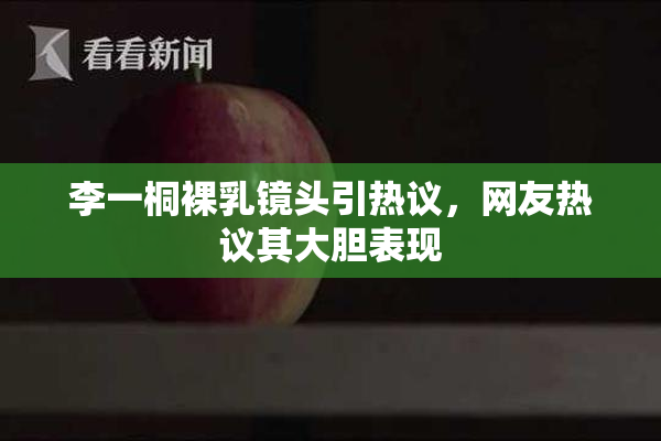 李一桐裸乳镜头引热议，网友热议其大胆表现