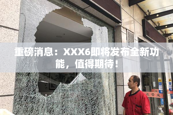 重磅消息：XXX6即将发布全新功能，值得期待！