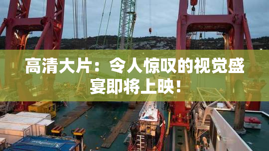 高清大片：令人惊叹的视觉盛宴即将上映！