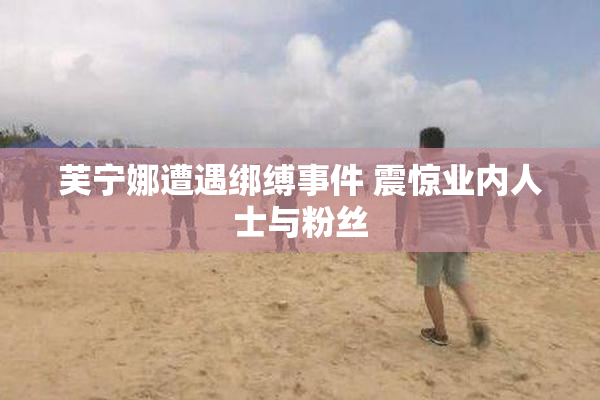芙宁娜遭遇绑缚事件 震惊业内人士与粉丝