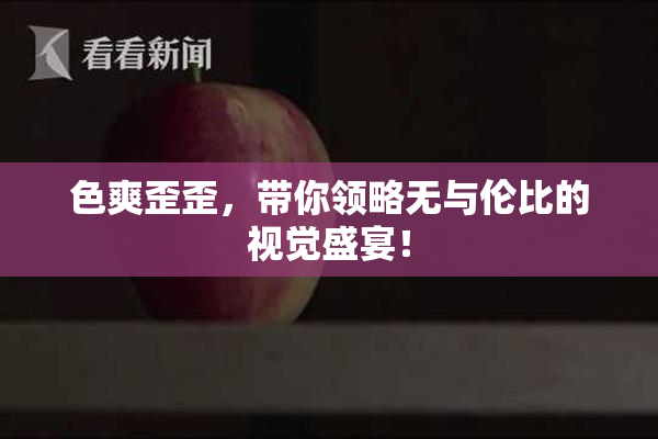 色爽歪歪，带你领略无与伦比的视觉盛宴！