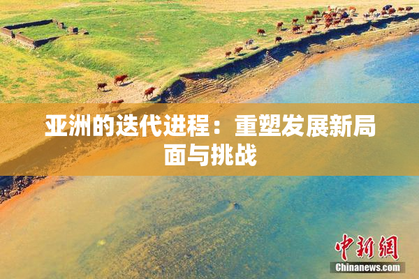 亚洲的迭代进程：重塑发展新局面与挑战