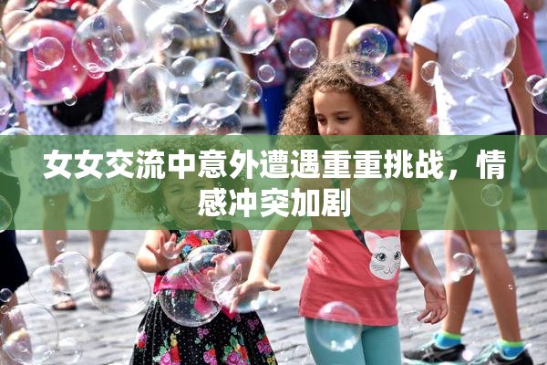 女女交流中意外遭遇重重挑战，情感冲突加剧