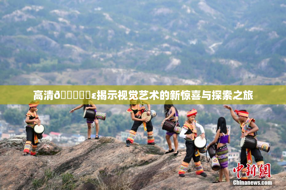 高清🔞❌‌ε揭示视觉艺术的新惊喜与探索之旅