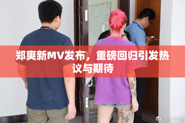 郑爽新MV发布，重磅回归引发热议与期待