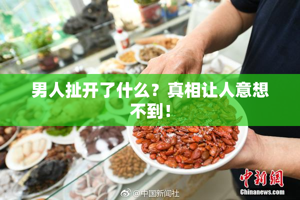 男人扯开了什么？真相让人意想不到！