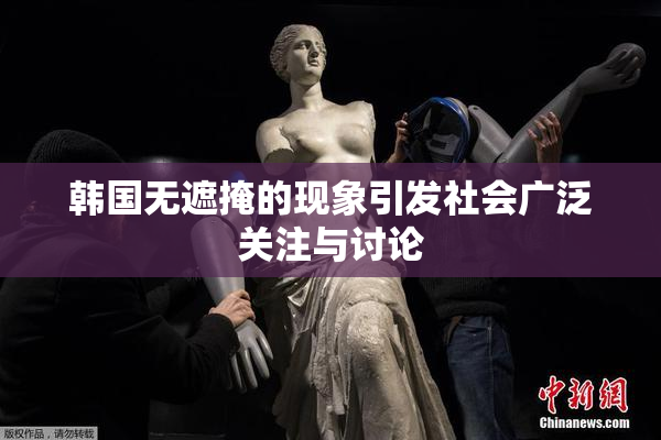 韩国无遮掩的现象引发社会广泛关注与讨论