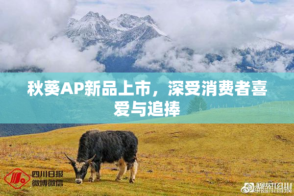 秋葵AP新品上市，深受消费者喜爱与追捧