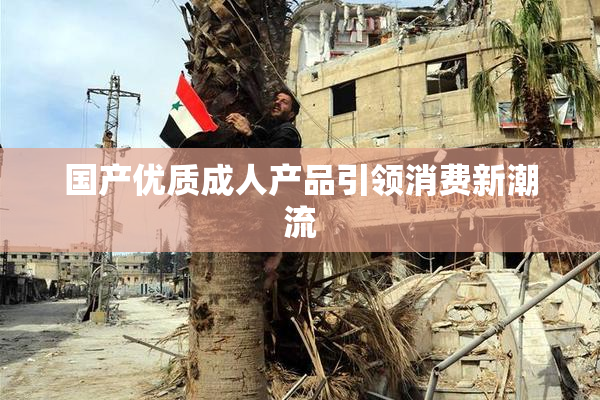 国产优质成人产品引领消费新潮流