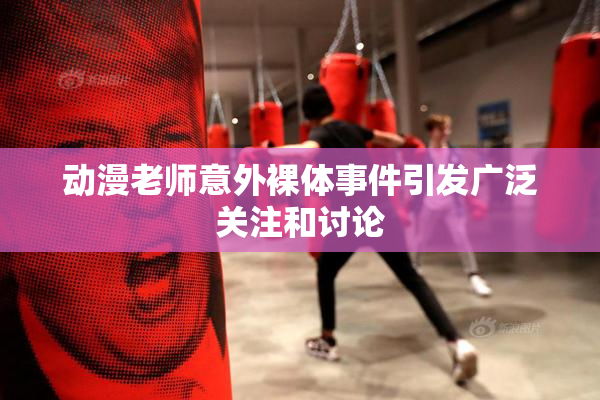 动漫老师意外裸体事件引发广泛关注和讨论