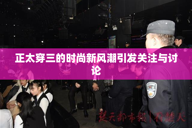 正太穿三的时尚新风潮引发关注与讨论