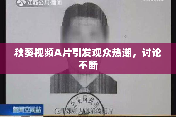 秋葵视频A片引发观众热潮，讨论不断