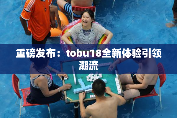 重磅发布：tobu18全新体验引领潮流