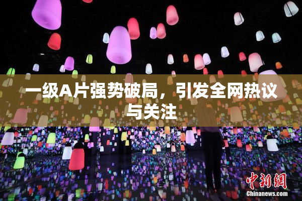 一级A片强势破局，引发全网热议与关注
