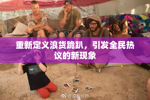 重新定义浪货跪趴，引发全民热议的新现象