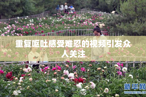 重复呕吐感受难忍的视频引发众人关注