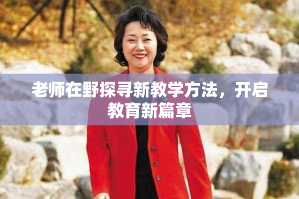 老师在野探寻新教学方法，开启教育新篇章