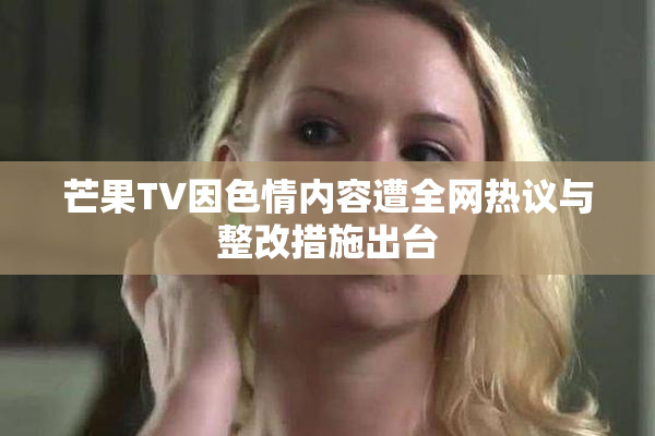 芒果TV因色情内容遭全网热议与整改措施出台