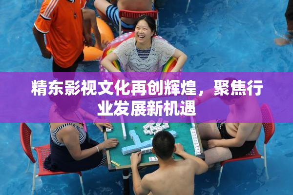 精东影视文化再创辉煌，聚焦行业发展新机遇