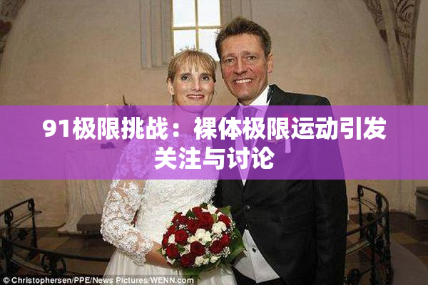 91极限挑战：裸体极限运动引发关注与讨论