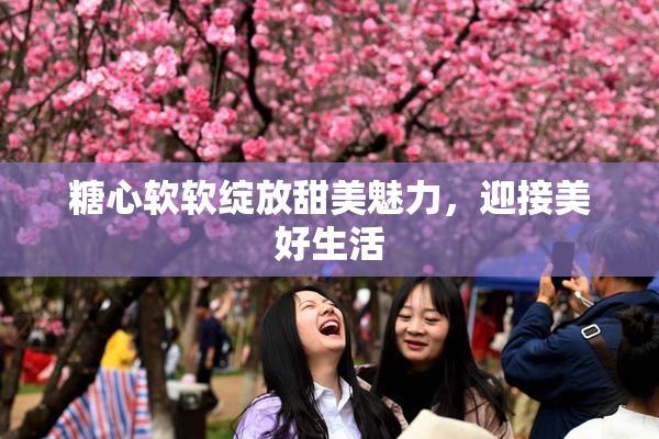 糖心软软绽放甜美魅力，迎接美好生活