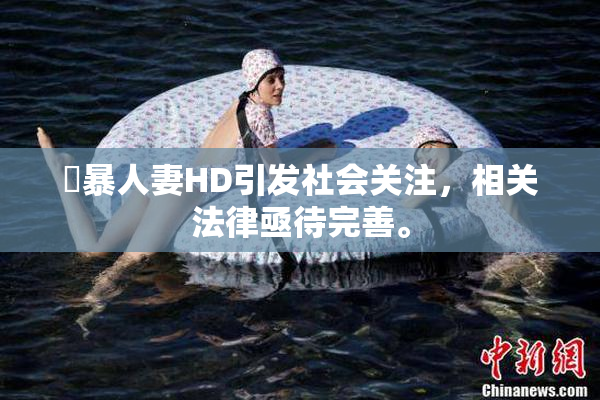 強暴人妻HD引发社会关注，相关法律亟待完善。
