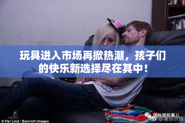 玩具进入市场再掀热潮，孩子们的快乐新选择尽在其中！