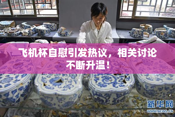 飞机杯自慰引发热议，相关讨论不断升温！