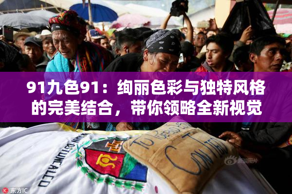 91九色91：绚丽色彩与独特风格的完美结合，带你领略全新视觉体验
