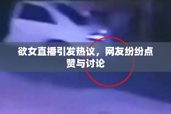 欲女直播引发热议，网友纷纷点赞与讨论