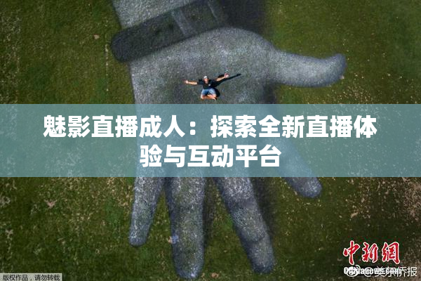 魅影直播成人：探索全新直播体验与互动平台