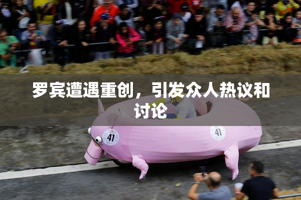 罗宾遭遇重创，引发众人热议和讨论