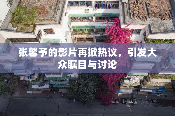 张馨予的影片再掀热议，引发大众瞩目与讨论