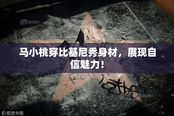 马小桃穿比基尼秀身材，展现自信魅力！
