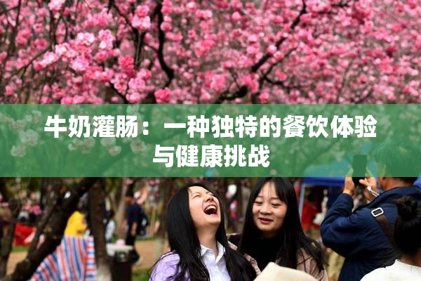牛奶灌肠：一种独特的餐饮体验与健康挑战