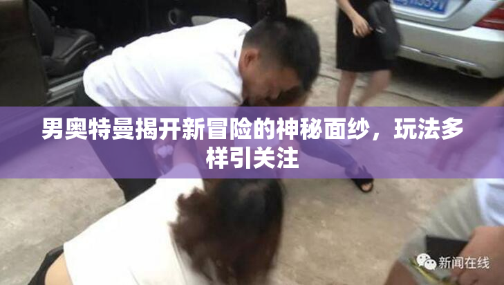 男奥特曼揭开新冒险的神秘面纱，玩法多样引关注