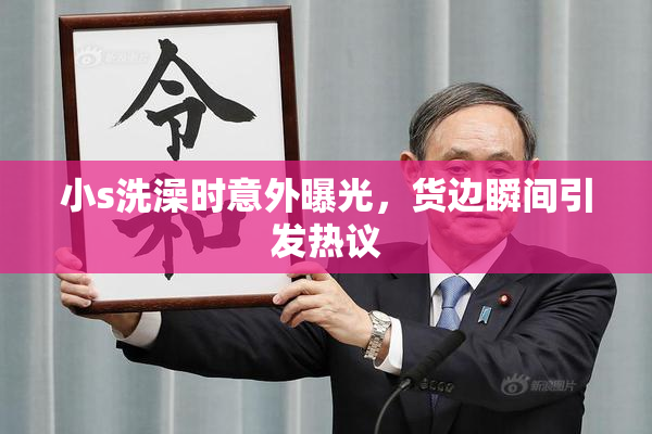小s洗澡时意外曝光，货边瞬间引发热议