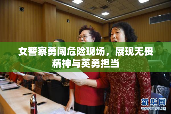 女警察勇闯危险现场，展现无畏精神与英勇担当