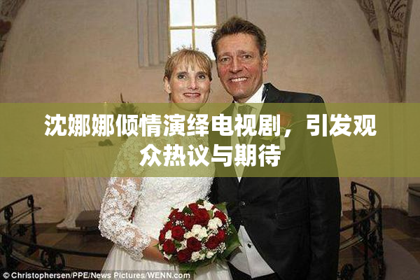 沈娜娜倾情演绎电视剧，引发观众热议与期待